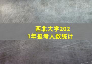 西北大学2021年报考人数统计