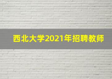 西北大学2021年招聘教师