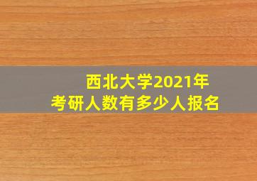 西北大学2021年考研人数有多少人报名