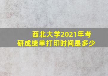 西北大学2021年考研成绩单打印时间是多少