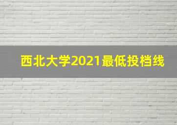 西北大学2021最低投档线