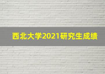 西北大学2021研究生成绩