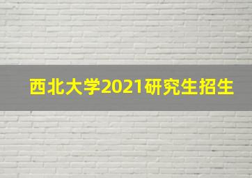 西北大学2021研究生招生