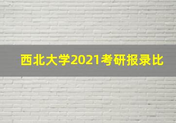 西北大学2021考研报录比