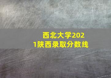 西北大学2021陕西录取分数线