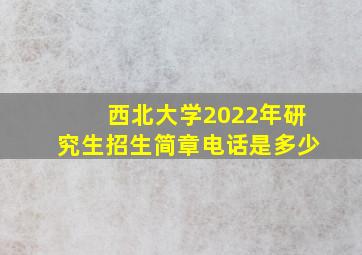 西北大学2022年研究生招生简章电话是多少