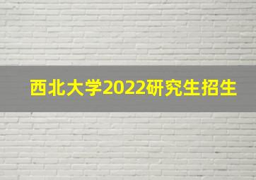 西北大学2022研究生招生