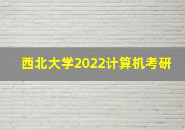 西北大学2022计算机考研