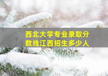 西北大学专业录取分数线江西招生多少人