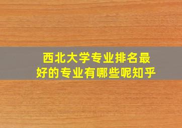 西北大学专业排名最好的专业有哪些呢知乎