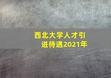 西北大学人才引进待遇2021年