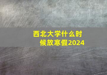 西北大学什么时候放寒假2024