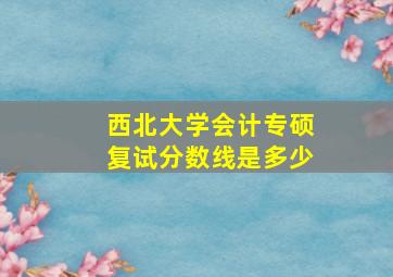 西北大学会计专硕复试分数线是多少