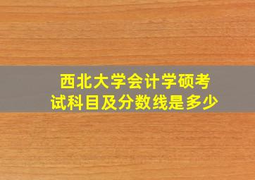 西北大学会计学硕考试科目及分数线是多少