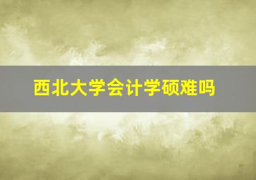 西北大学会计学硕难吗