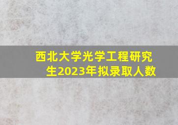 西北大学光学工程研究生2023年拟录取人数