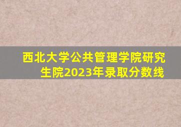 西北大学公共管理学院研究生院2023年录取分数线