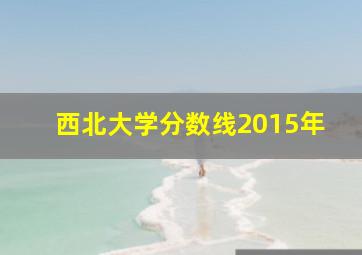 西北大学分数线2015年