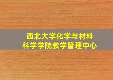 西北大学化学与材料科学学院教学管理中心