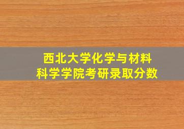 西北大学化学与材料科学学院考研录取分数