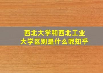 西北大学和西北工业大学区别是什么呢知乎