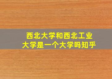 西北大学和西北工业大学是一个大学吗知乎