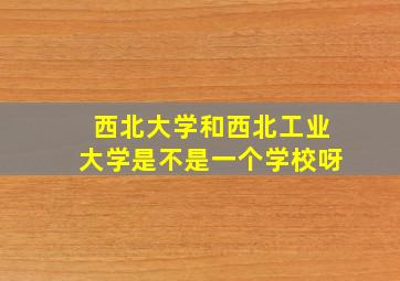 西北大学和西北工业大学是不是一个学校呀