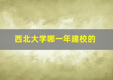 西北大学哪一年建校的