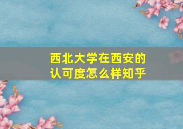 西北大学在西安的认可度怎么样知乎