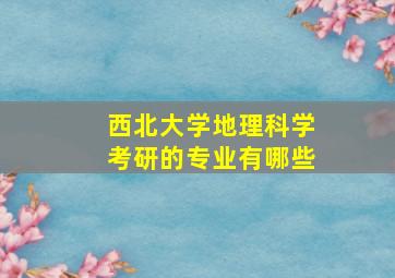 西北大学地理科学考研的专业有哪些