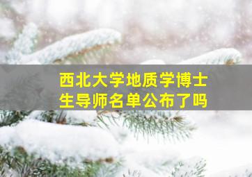 西北大学地质学博士生导师名单公布了吗