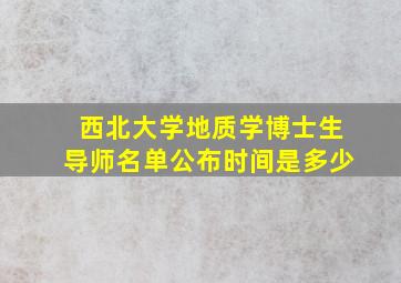 西北大学地质学博士生导师名单公布时间是多少