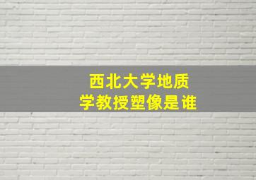 西北大学地质学教授塑像是谁