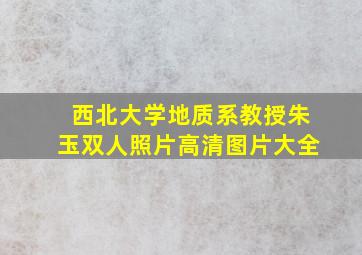 西北大学地质系教授朱玉双人照片高清图片大全