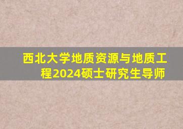 西北大学地质资源与地质工程2024硕士研究生导师