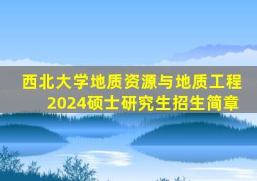 西北大学地质资源与地质工程2024硕士研究生招生简章