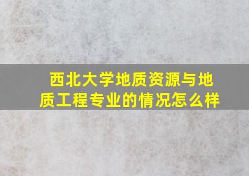 西北大学地质资源与地质工程专业的情况怎么样