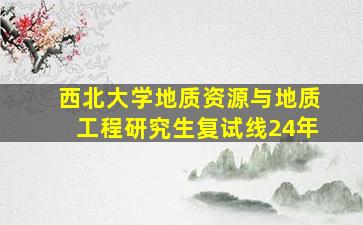 西北大学地质资源与地质工程研究生复试线24年