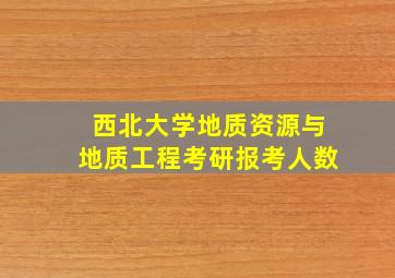 西北大学地质资源与地质工程考研报考人数