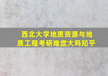 西北大学地质资源与地质工程考研难度大吗知乎