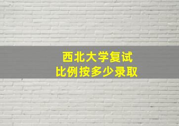 西北大学复试比例按多少录取