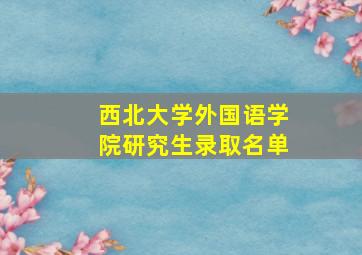 西北大学外国语学院研究生录取名单