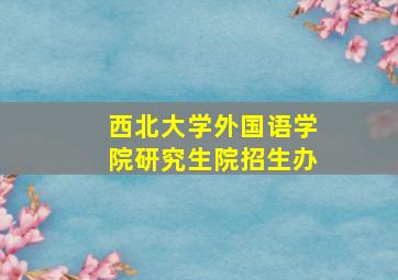 西北大学外国语学院研究生院招生办