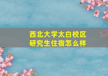 西北大学太白校区研究生住宿怎么样