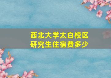 西北大学太白校区研究生住宿费多少