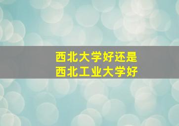 西北大学好还是西北工业大学好