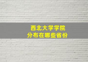 西北大学学院分布在哪些省份