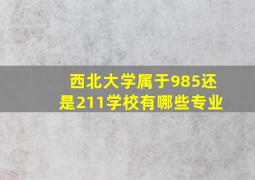 西北大学属于985还是211学校有哪些专业