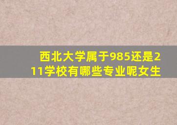 西北大学属于985还是211学校有哪些专业呢女生