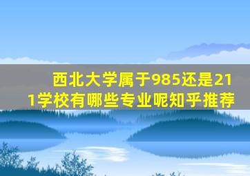 西北大学属于985还是211学校有哪些专业呢知乎推荐